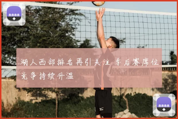 湖人西部排名再引关注 季后赛席位竞争持续升温