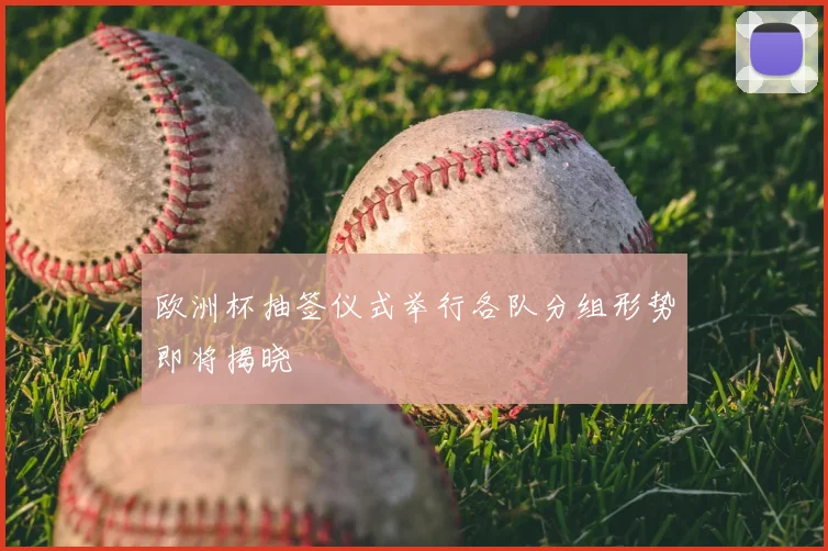 欧洲杯抽签仪式举行各队分组形势即将揭晓