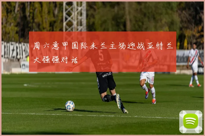 周六意甲国际米兰主场迎战亚特兰大强强对话