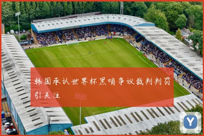 韩国承认世界杯黑哨争议裁判判罚引关注