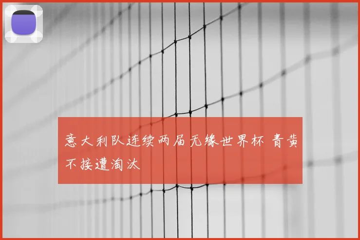 意大利队连续两届无缘世界杯 青黄不接遭淘汰
