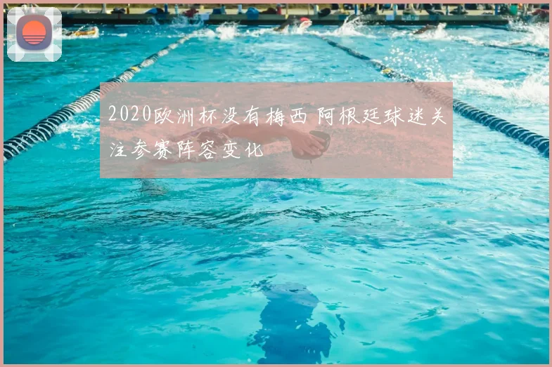 2020欧洲杯没有梅西 阿根廷球迷关注参赛阵容变化