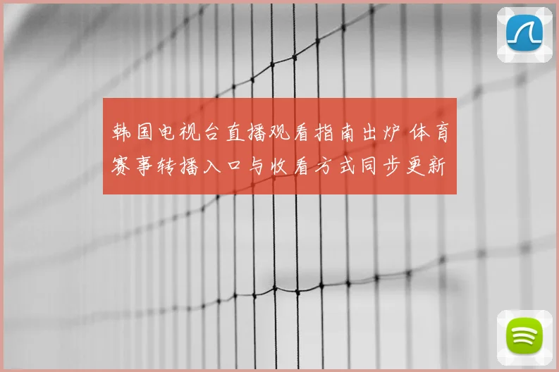 韩国电视台直播观看指南出炉 体育赛事转播入口与收看方式同步更新