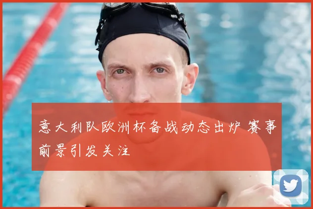 意大利队欧洲杯备战动态出炉 赛事前景引发关注