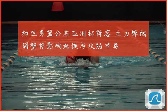 约旦男篮公布亚洲杯阵容 主力锋线调整将影响轮换与攻防节奏