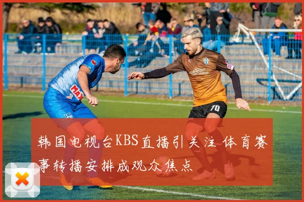 韩国电视台KBS直播引关注 体育赛事转播安排成观众焦点