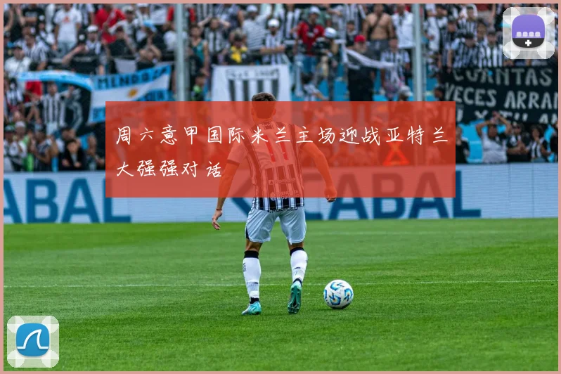 周六意甲国际米兰主场迎战亚特兰大强强对话