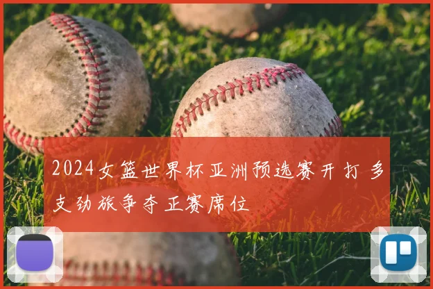 2024女篮世界杯亚洲预选赛开打 多支劲旅争夺正赛席位