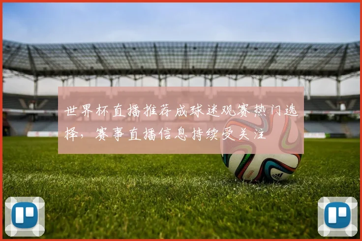 世界杯直播推荐成球迷观赛热门选择，赛事直播信息持续受关注