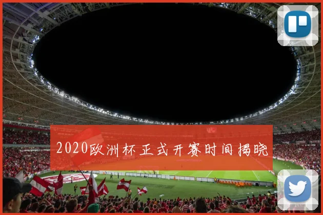 2020欧洲杯正式开赛时间揭晓