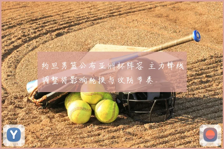 约旦男篮公布亚洲杯阵容 主力锋线调整将影响轮换与攻防节奏
