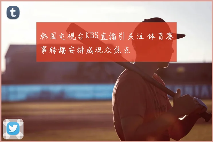 韩国电视台KBS直播引关注 体育赛事转播安排成观众焦点