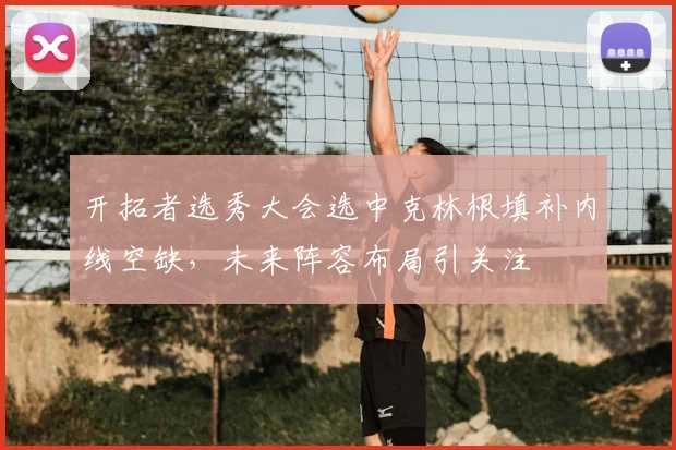 开拓者选秀大会选中克林根填补内线空缺，未来阵容布局引关注