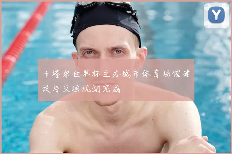 卡塔尔世界杯主办城市体育场馆建设与交通规划完成