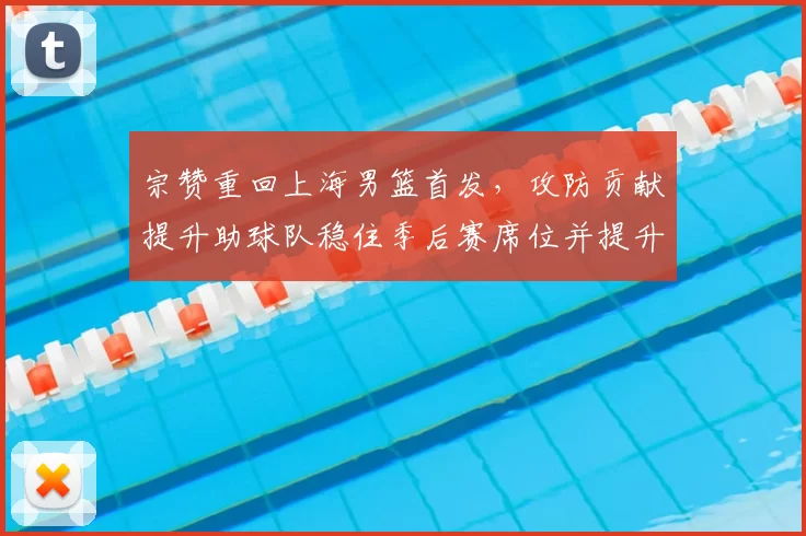 宗赞重回上海男篮首发,攻防贡献提升助球队稳住季后赛席位并提升排名
