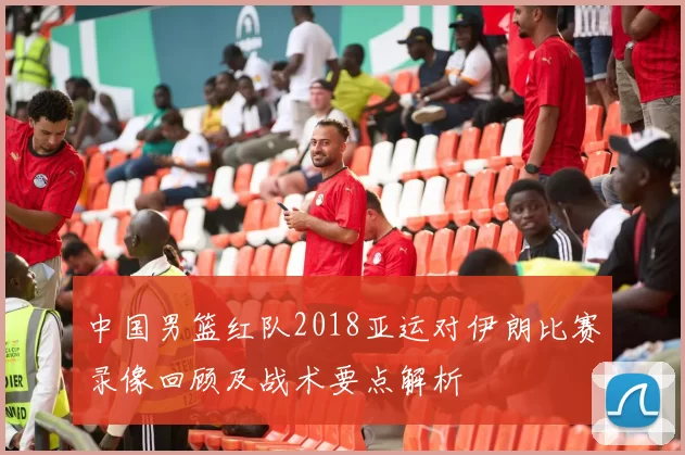 中国男篮红队2018亚运对伊朗比赛录像回顾及战术要点解析