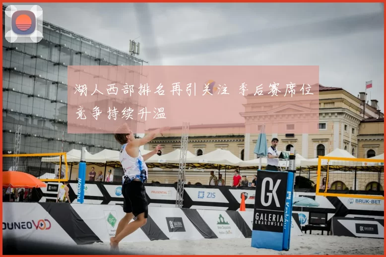 湖人西部排名再引关注 季后赛席位竞争持续升温