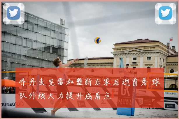 乔丹麦克雷加盟新东家后迎首秀 球队外线火力提升成看点