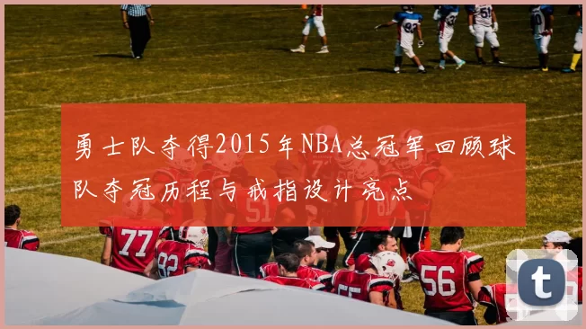 勇士队夺得2015年NBA总冠军回顾球队夺冠历程与戒指设计亮点
