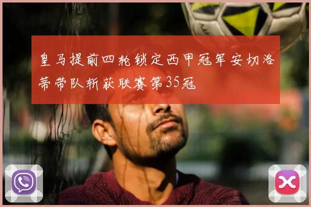 皇马提前四轮锁定西甲冠军安切洛蒂带队斩获联赛第35冠