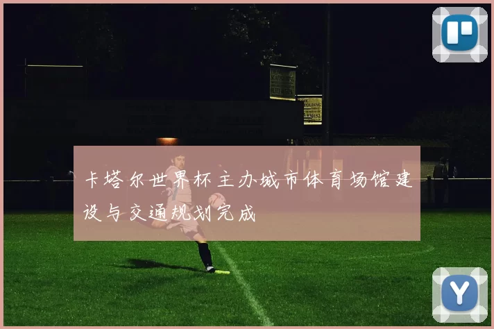 卡塔尔世界杯主办城市体育场馆建设与交通规划完成