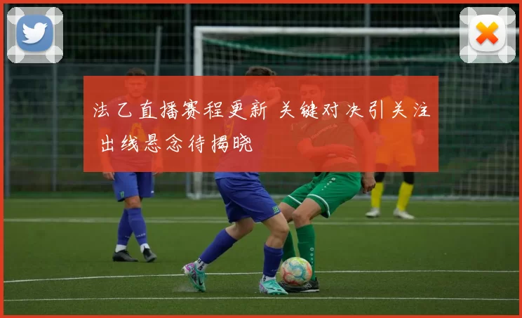 法乙直播赛程更新 关键对决引关注 出线悬念待揭晓