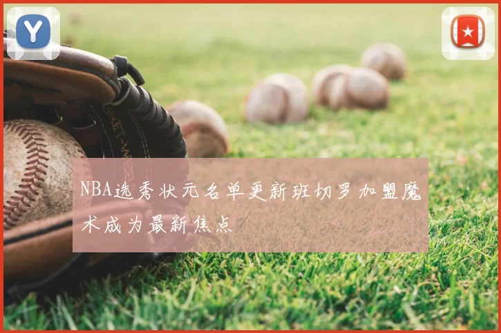 NBA选秀状元名单更新班切罗加盟魔术成为最新焦点