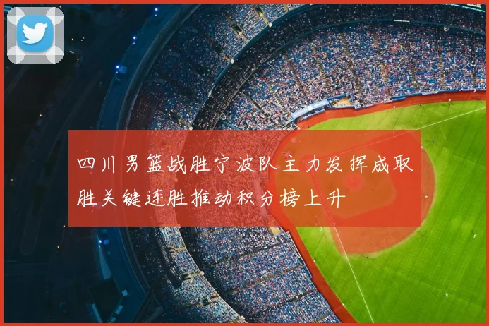 四川男篮战胜宁波队主力发挥成取胜关键连胜推动积分榜上升