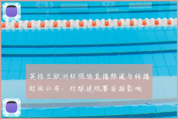 英格兰欧洲杯现场直播频道与转播时间公布，对球迷观赛安排影响