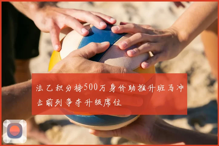 法乙积分榜500万身价助推升班马冲击前列争夺升级席位