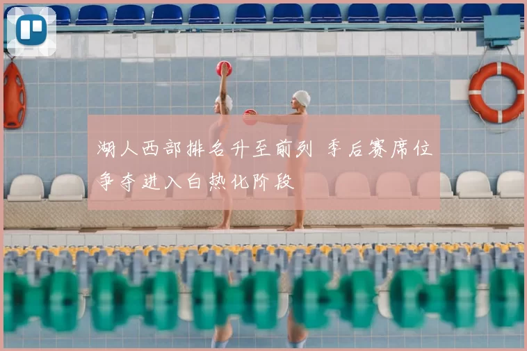 湖人西部排名升至前列 季后赛席位争夺进入白热化阶段