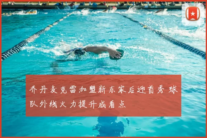 乔丹麦克雷加盟新东家后迎首秀 球队外线火力提升成看点