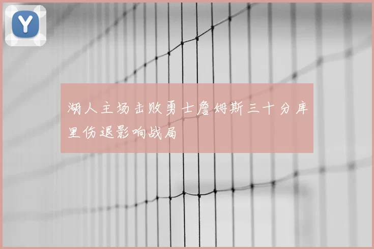 湖人主场击败勇士詹姆斯三十分库里伤退影响战局
