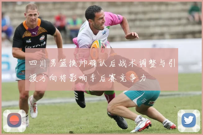 四川男篮换帅确认后战术调整与引援方向将影响季后赛竞争力