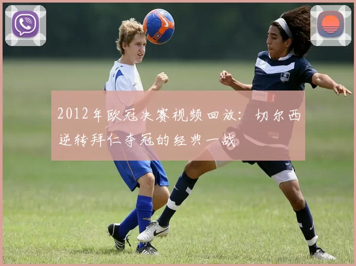 2012年欧冠决赛视频回放：切尔西逆转拜仁夺冠的经典一战