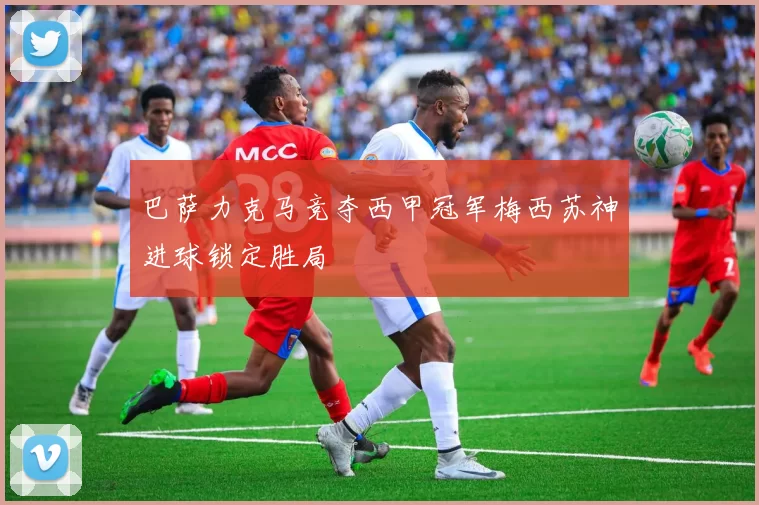 巴萨力克马竞夺西甲冠军梅西苏神进球锁定胜局