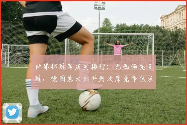 世界杯冠军历史排行：巴西领先五冠，德国意大利并列次席竞争焦点