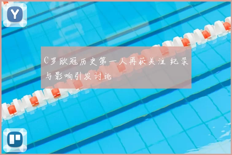 C罗欧冠历史第一人再获关注 纪录与影响引发讨论