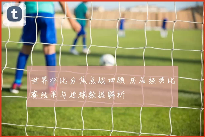 世界杯比分焦点战回顾 历届经典比赛结果与进球数据解析