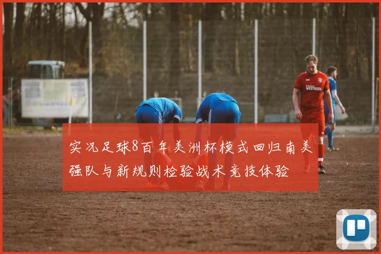 实况足球8百年美洲杯模式回归南美强队与新规则检验战术竞技体验