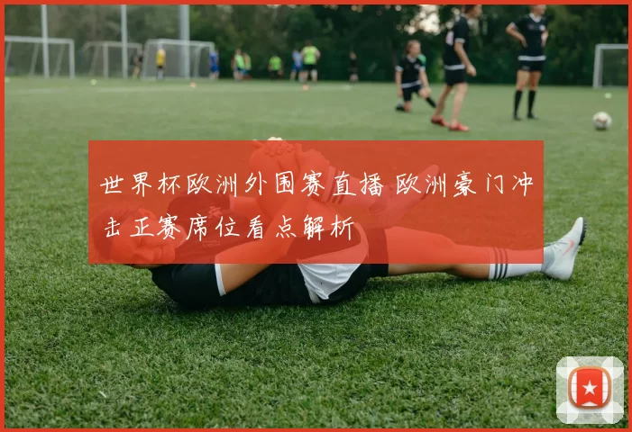 世界杯欧洲外围赛直播 欧洲豪门冲击正赛席位看点解析