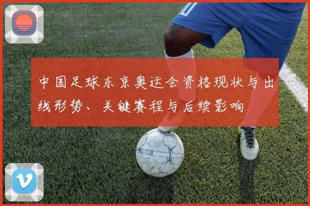 中国足球东京奥运会资格现状与出线形势、关键赛程与后续影响