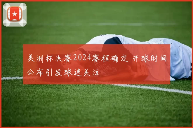 美洲杯决赛2024赛程确定 开球时间公布引发球迷关注