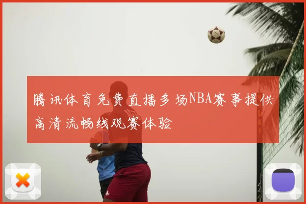 腾讯体育免费直播多场NBA赛事提供高清流畅线观赛体验