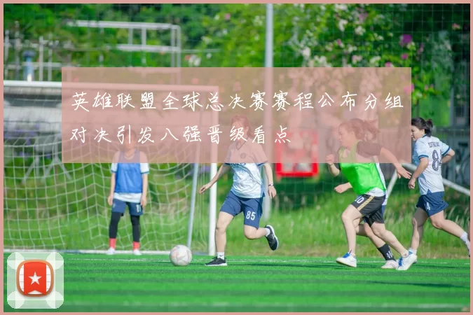 英雄联盟全球总决赛赛程公布分组对决引发八强晋级看点