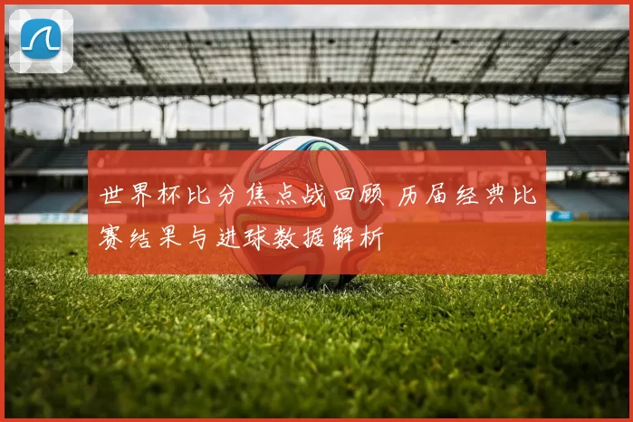 世界杯比分焦点战回顾 历届经典比赛结果与进球数据解析