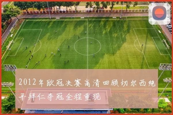2012年欧冠决赛高清回顾切尔西绝平拜仁夺冠全程重现