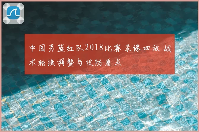中国男篮红队2018比赛录像回放 战术轮换调整与攻防看点