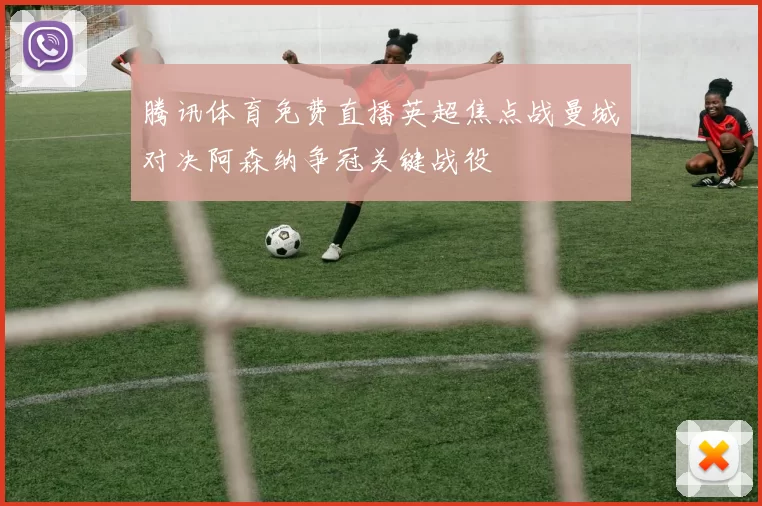 腾讯体育免费直播英超焦点战曼城对决阿森纳争冠关键战役