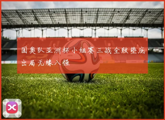 国奥队亚洲杯小组赛三战全败垫底出局无缘八强